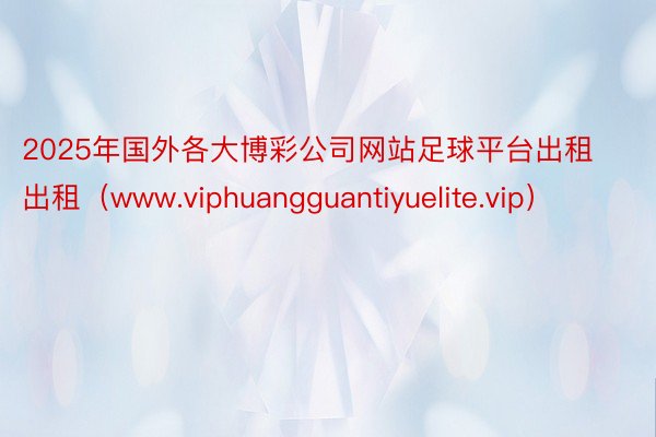 2025年国外各大博彩公司网站足球平台出租出租（www.viphuangguantiyuelite.vip）