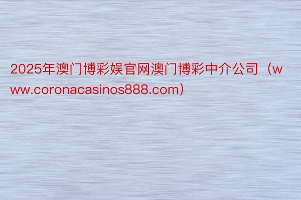 2025年澳门博彩娱官网澳门博彩中介公司（www.coronacasinos888.com）