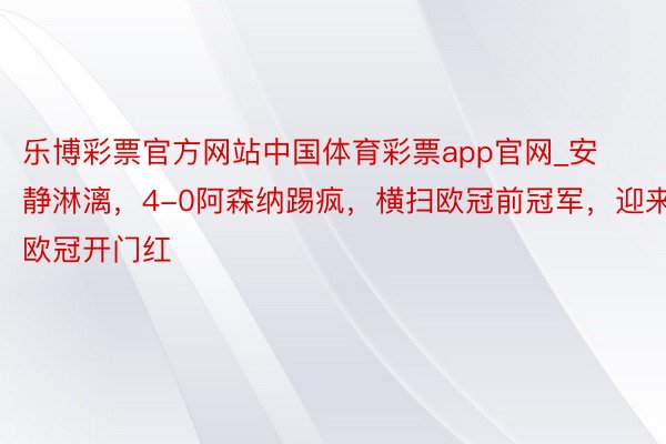 乐博彩票官方网站中国体育彩票app官网_安静淋漓，4-0阿森纳踢疯，横扫欧冠前冠军，迎来欧冠开门红