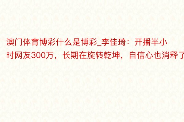 澳门体育博彩什么是博彩_李佳琦：开播半小时网友300万，长期在旋转乾坤，自信心也消释了