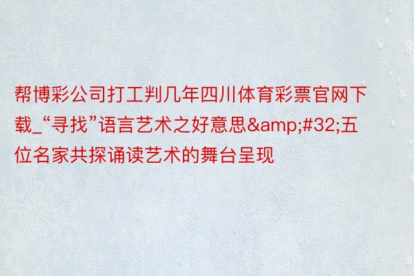 帮博彩公司打工判几年四川体育彩票官网下载_“寻找”语言艺术之好意思&#32;五位名家共探诵读艺术的舞台呈现