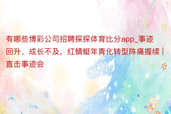 有哪些博彩公司招聘探探体育比分app_事迹回升、成长不及，红蜻蜓年青化转型阵痛握续 | 直击事迹会