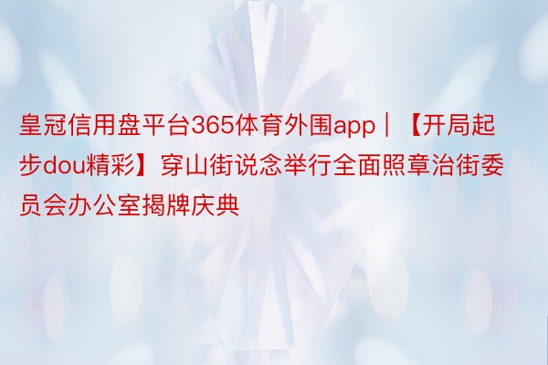 皇冠信用盘平台365体育外围app | 【开局起步dou精彩】穿山街说念举行全面照章治街委员会办公室揭牌庆典