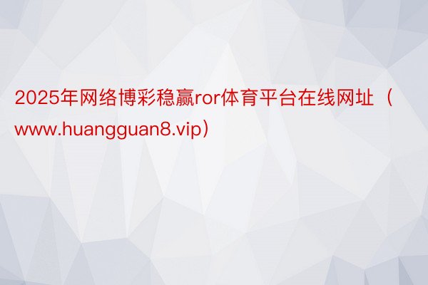 2025年网络博彩稳赢ror体育平台在线网址（www.huangguan8.vip）