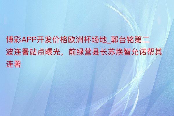 博彩APP开发价格欧洲杯场地_郭台铭第二波连署站点曝光，前绿营县长苏焕智允诺帮其连署