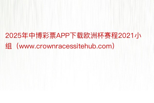 2025年中博彩票APP下载欧洲杯赛程2021小组（www.crownracessitehub.com）