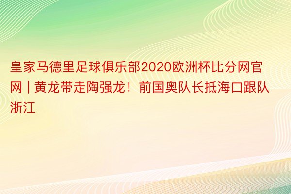 皇家马德里足球俱乐部2020欧洲杯比分网官网 | 黄龙带走陶强龙！前国奥队长抵海口跟队浙江