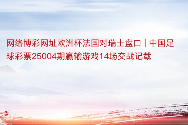 网络博彩网址欧洲杯法国对瑞士盘口 | 中国足球彩票25004期赢输游戏14场交战记载