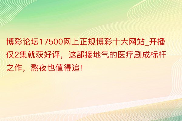 博彩论坛17500网上正规博彩十大网站_开播仅2集就获好评，这部接地气的医疗剧成标杆之作，熬夜也值得追！