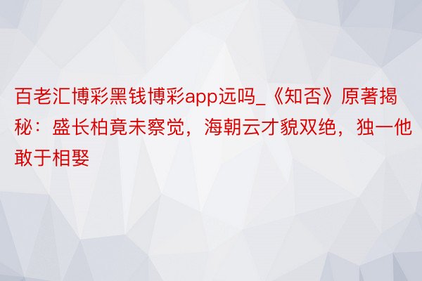 百老汇博彩黑钱博彩app远吗_《知否》原著揭秘：盛长柏竟未察觉，海朝云才貌双绝，独一他敢于相娶