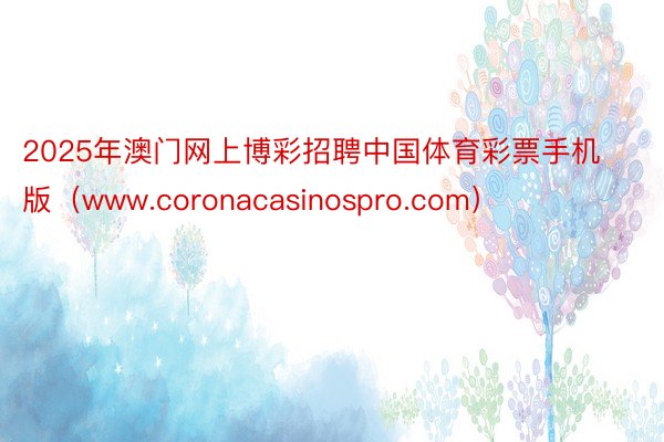 2025年澳门网上博彩招聘中国体育彩票手机版（www.coronacasinospro.com）