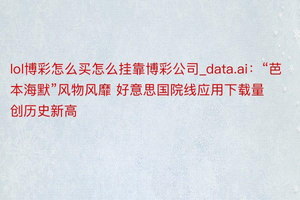 lol博彩怎么买怎么挂靠博彩公司_data.ai：“芭本海默”风物风靡 好意思国院线应用下载量创历史新高