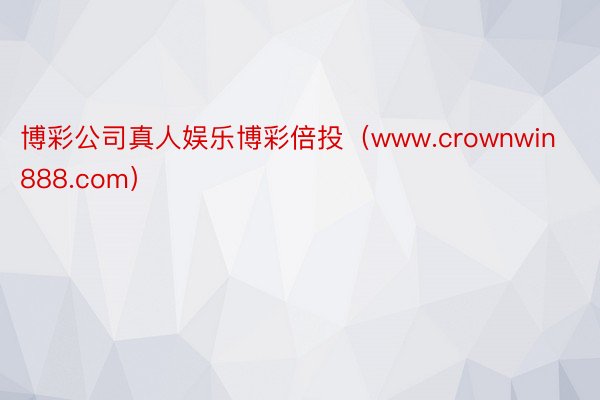 博彩公司真人娱乐博彩倍投（www.crownwin888.com）