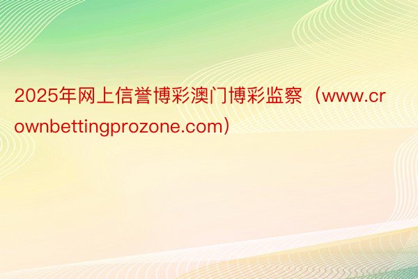 2025年网上信誉博彩澳门博彩监察（www.crownbettingprozone.com）