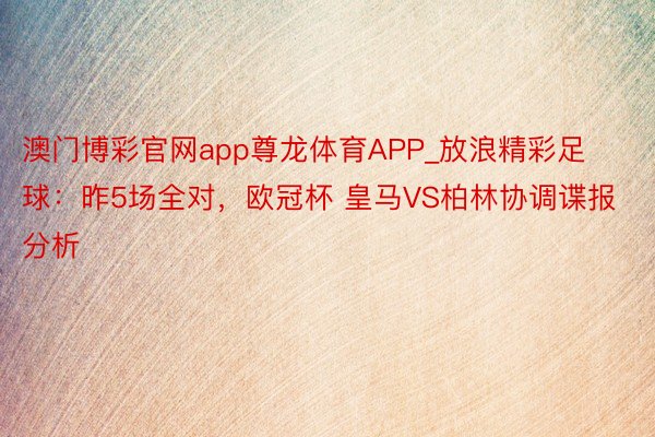 澳门博彩官网app尊龙体育APP_放浪精彩足球：昨5场全对，欧冠杯 皇马VS柏林协调谍报分析