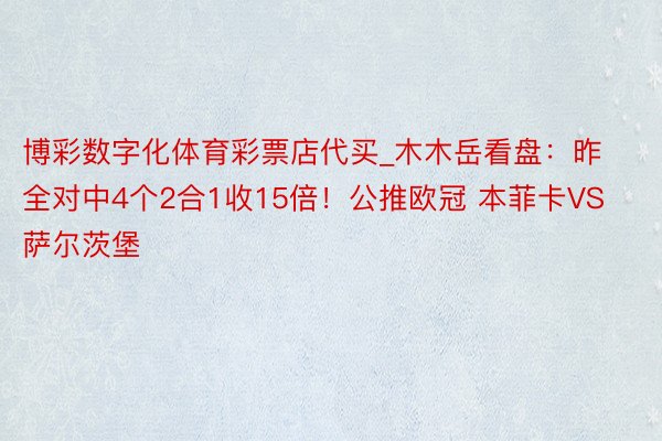 博彩数字化体育彩票店代买_木木岳看盘：昨全对中4个2合1收15倍！公推欧冠 本菲卡VS萨尔茨堡