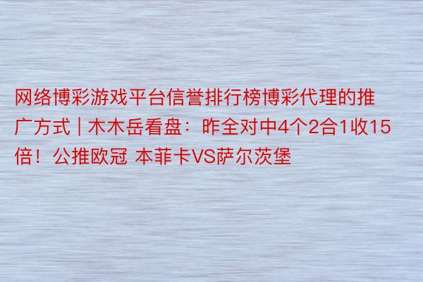 网络博彩游戏平台信誉排行榜博彩代理的推广方式 | 木木岳看盘：昨全对中4个2合1收15倍！公推欧冠 本菲卡VS萨尔茨堡