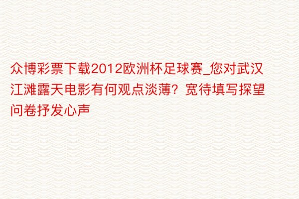 众博彩票下载2012欧洲杯足球赛_您对武汉江滩露天电影有何观点淡薄？宽待填写探望问卷抒发心声