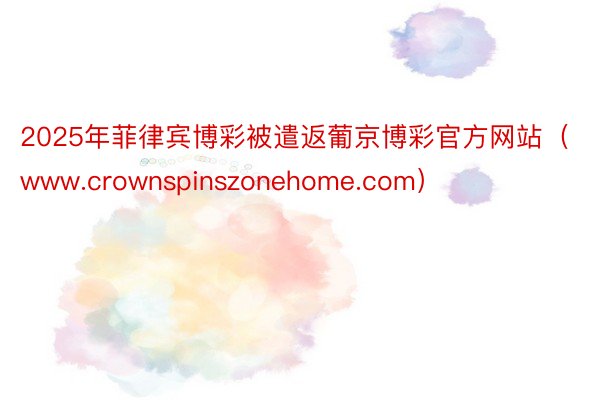 2025年菲律宾博彩被遣返葡京博彩官方网站（www.crownspinszonehome.com）