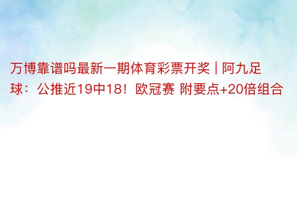 万博靠谱吗最新一期体育彩票开奖 | 阿九足球：公推近19中18！欧冠赛 附要点+20倍组合