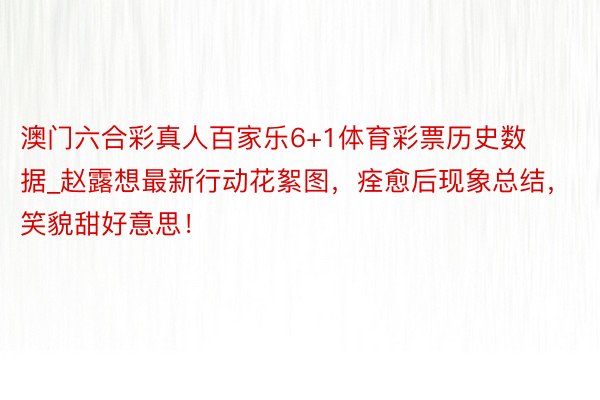 澳门六合彩真人百家乐6+1体育彩票历史数据_赵露想最新行动花絮图,痊愈后现象总结,笑貌甜好意思!