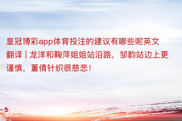 皇冠博彩app体育投注的建议有哪些呢英文翻译 | 龙洋和鞠萍姐姐站沿路,邹韵站边上更谨慎,董倩针织很慈悲!